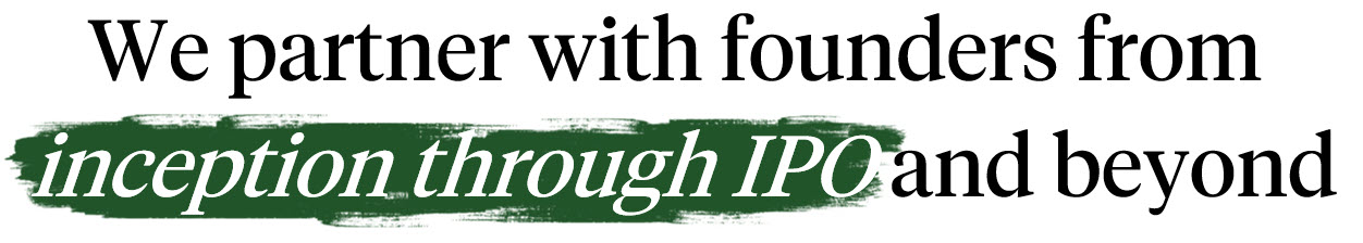We partner with founders from inception through IPO and beyond