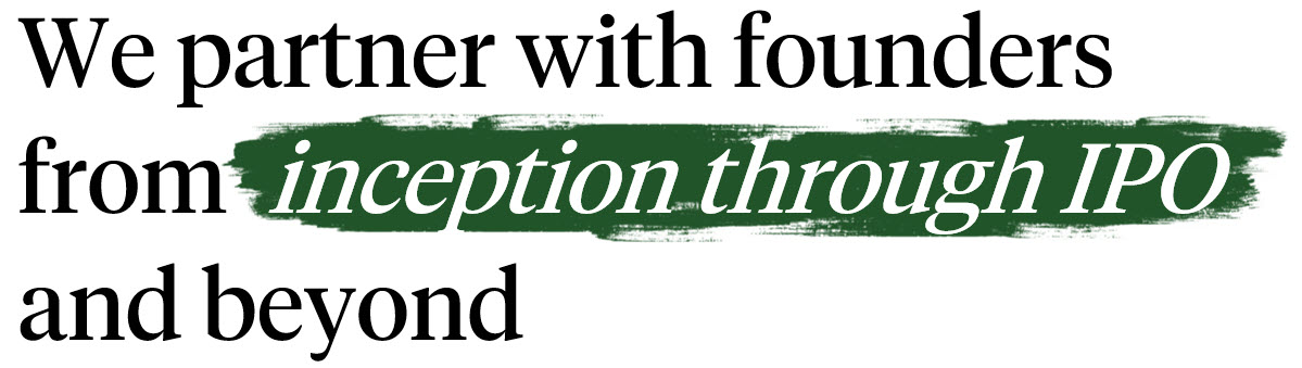 We partner with founders from inception through IPO and beyond